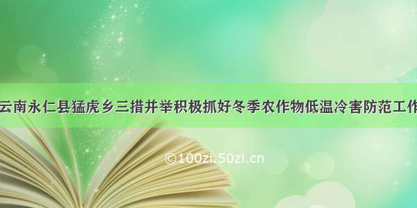 云南永仁县猛虎乡三措并举积极抓好冬季农作物低温冷害防范工作