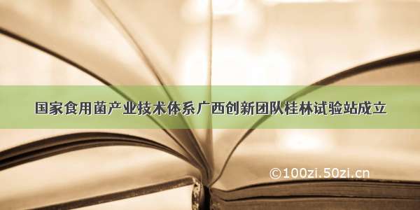 国家食用菌产业技术体系广西创新团队桂林试验站成立