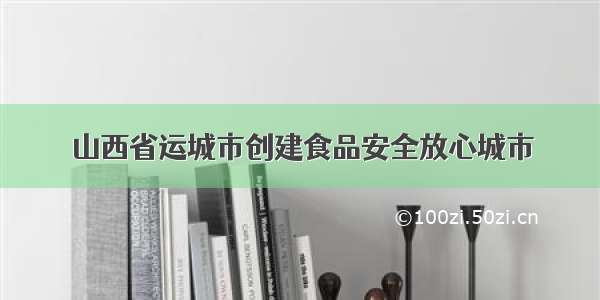 山西省运城市创建食品安全放心城市