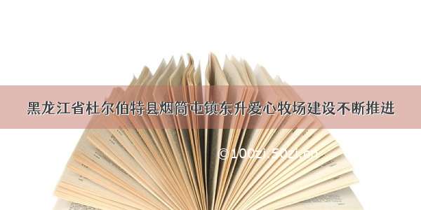 黑龙江省杜尔伯特县烟筒屯镇东升爱心牧场建设不断推进