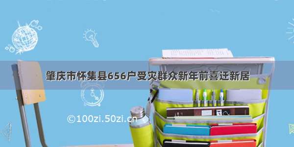 肇庆市怀集县656户受灾群众新年前喜迁新居