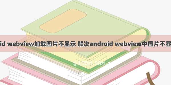 android webview加载图片不显示 解决android webview中图片不显示问题