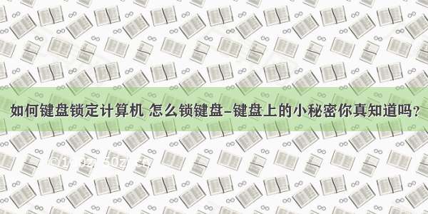 如何键盘锁定计算机 怎么锁键盘-键盘上的小秘密你真知道吗？