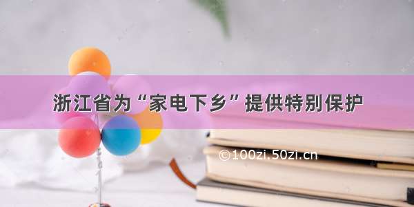 浙江省为“家电下乡”提供特别保护