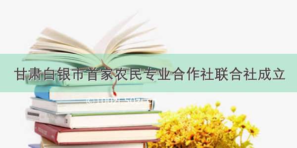 甘肃白银市首家农民专业合作社联合社成立