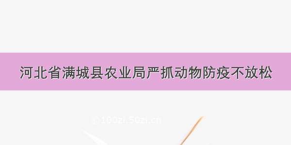 河北省满城县农业局严抓动物防疫不放松