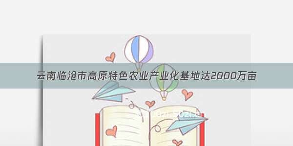 云南临沧市高原特色农业产业化基地达2000万亩