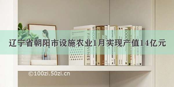 辽宁省朝阳市设施农业1月实现产值14亿元