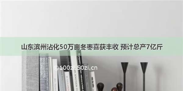 山东滨州沾化50万亩冬枣喜获丰收 预计总产7亿斤