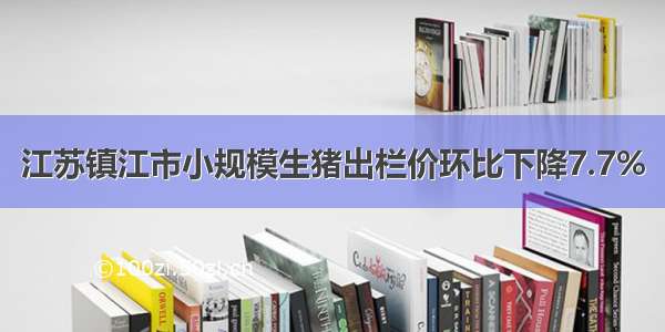 江苏镇江市小规模生猪出栏价环比下降7.7%