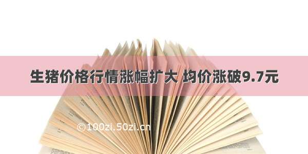 生猪价格行情涨幅扩大 均价涨破9.7元