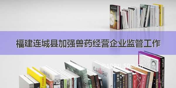 福建连城县加强兽药经营企业监管工作