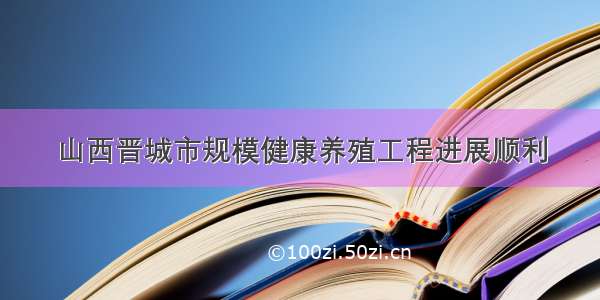 山西晋城市规模健康养殖工程进展顺利