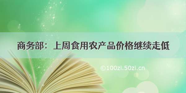 商务部：上周食用农产品价格继续走低