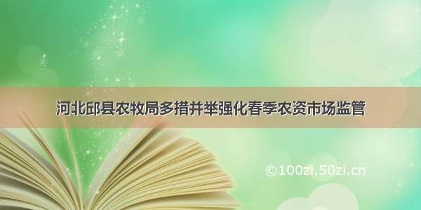 河北邱县农牧局多措并举强化春季农资市场监管