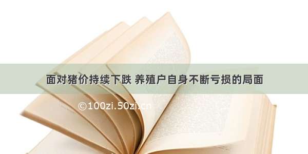 面对猪价持续下跌 养殖户自身不断亏损的局面