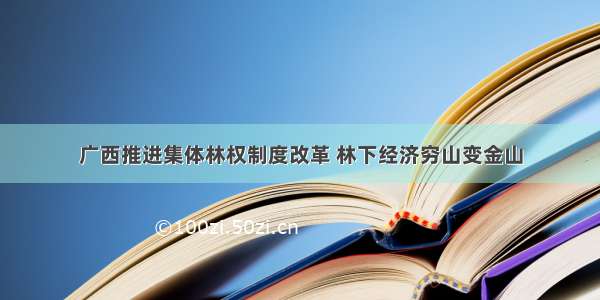 广西推进集体林权制度改革 林下经济穷山变金山