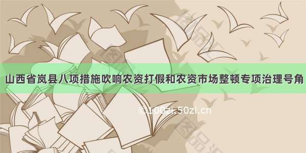 山西省岚县八项措施吹响农资打假和农资市场整顿专项治理号角