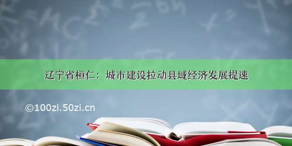 辽宁省桓仁：城市建设拉动县域经济发展提速