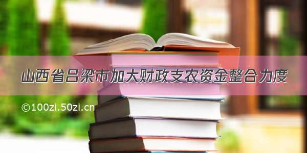 山西省吕梁市加大财政支农资金整合力度