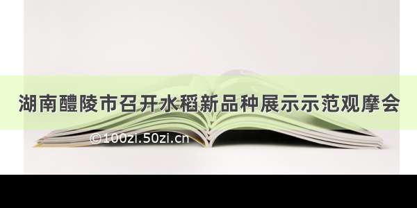 湖南醴陵市召开水稻新品种展示示范观摩会
