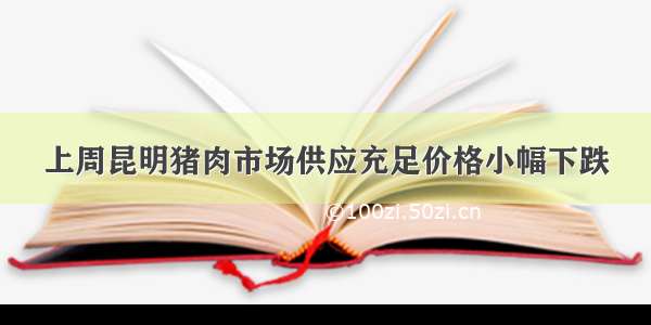 上周昆明猪肉市场供应充足价格小幅下跌