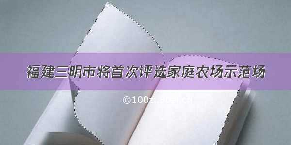 福建三明市将首次评选家庭农场示范场