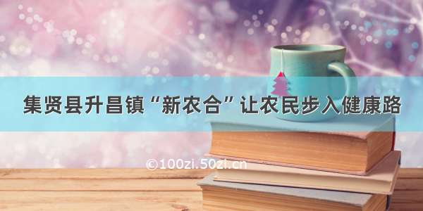 集贤县升昌镇“新农合”让农民步入健康路