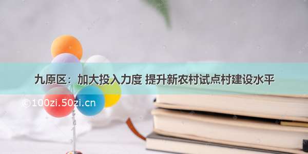 九原区：加大投入力度 提升新农村试点村建设水平