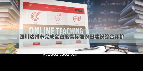 四川达州市完成全省度高标准农田建设综合评价