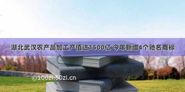 湖北武汉农产品加工产值达1500亿 今年新增4个驰名商标