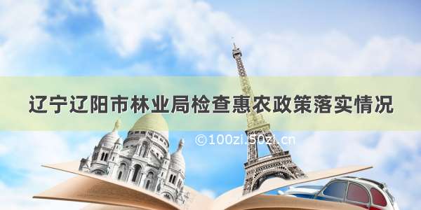 辽宁辽阳市林业局检查惠农政策落实情况