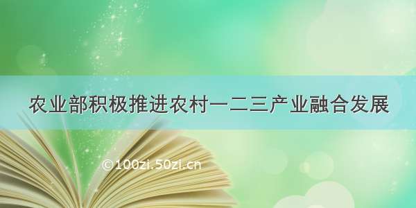 农业部积极推进农村一二三产业融合发展