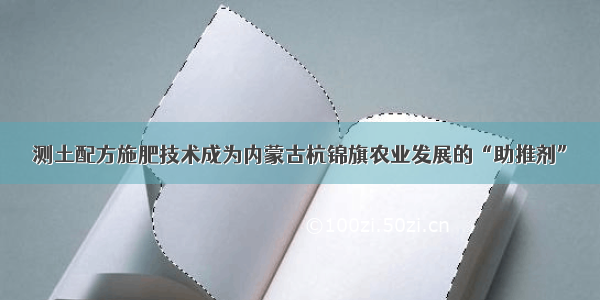 测土配方施肥技术成为内蒙古杭锦旗农业发展的“助推剂”