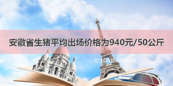 安徽省生猪平均出场价格为940元/50公斤