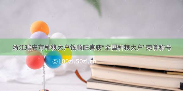 浙江瑞安市种粮大户钱顺旺喜获“全国种粮大户”荣誉称号