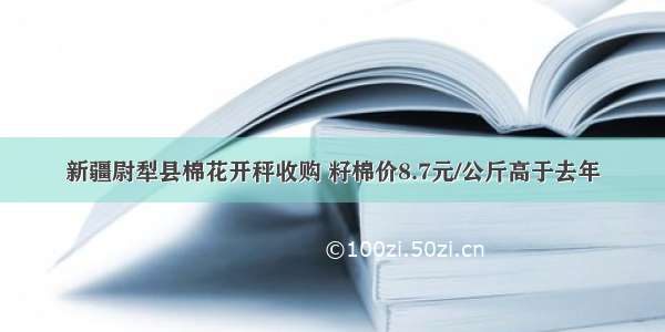 新疆尉犁县棉花开秤收购 籽棉价8.7元/公斤高于去年