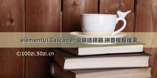 elementUI Cascader 级联选择器 拼音模糊搜索