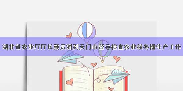 湖北省农业厅厅长戴贵洲到天门市督导检查农业秋冬播生产工作