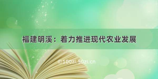 福建明溪：着力推进现代农业发展