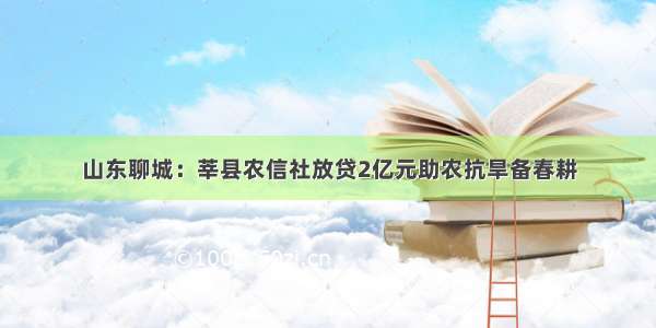 山东聊城：莘县农信社放贷2亿元助农抗旱备春耕