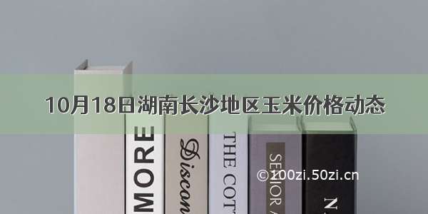 10月18日湖南长沙地区玉米价格动态