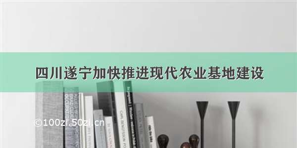 四川遂宁加快推进现代农业基地建设