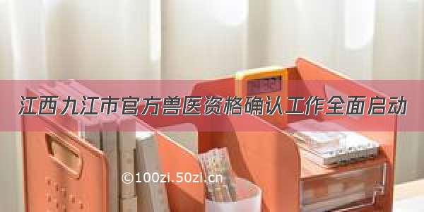 江西九江市官方兽医资格确认工作全面启动