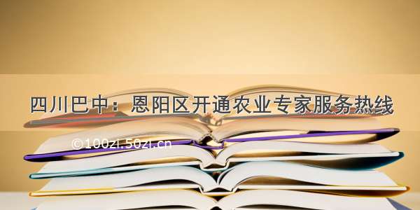 四川巴中：恩阳区开通农业专家服务热线