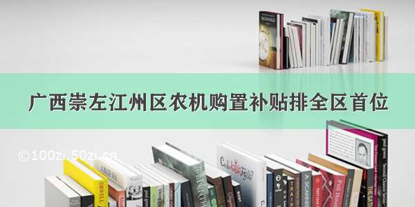 广西崇左江州区农机购置补贴排全区首位