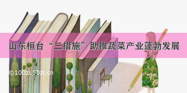 山东桓台“三措施”助推蔬菜产业蓬勃发展