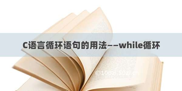 C语言循环语句的用法——while循环