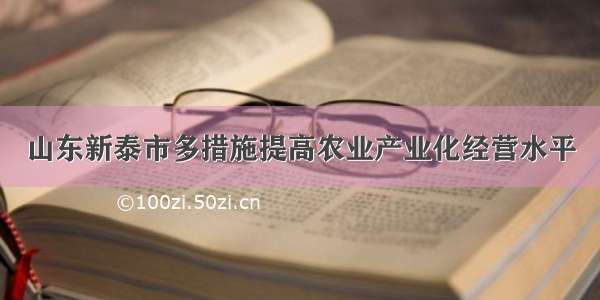 山东新泰市多措施提高农业产业化经营水平