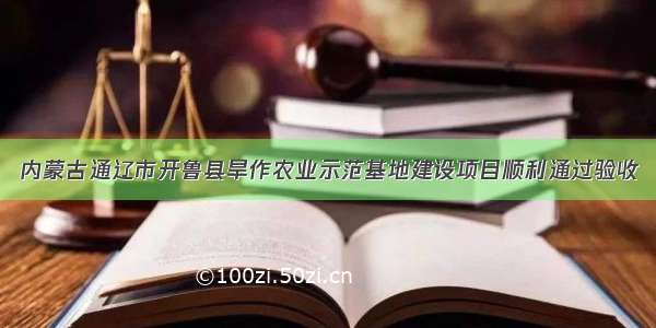 内蒙古通辽市开鲁县旱作农业示范基地建设项目顺利通过验收